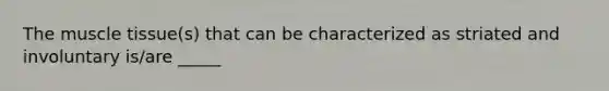 The muscle tissue(s) that can be characterized as striated and involuntary is/are _____