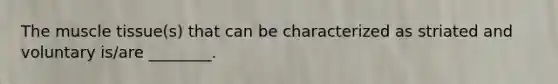 The muscle tissue(s) that can be characterized as striated and voluntary is/are ________.