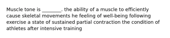 Muscle tone is ________. the ability of a muscle to efficiently cause skeletal movements he feeling of well-being following exercise a state of sustained partial contraction the condition of athletes after intensive training