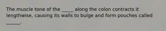 The muscle tone of the _____ along the colon contracts it lengthwise, causing its walls to bulge and form pouches called ______.