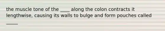 the muscle tone of the ____ along the colon contracts it lengthwise, causing its walls to bulge and form pouches called _____