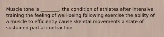 Muscle tone is ________. the condition of athletes after intensive training the feeling of well-being following exercise the ability of a muscle to efficiently cause skeletal movements a state of sustained partial contraction