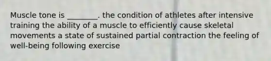 Muscle tone is ________. the condition of athletes after intensive training the ability of a muscle to efficiently cause skeletal movements a state of sustained partial contraction the feeling of well-being following exercise