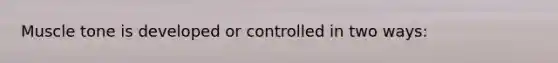 Muscle tone is developed or controlled in two ways: