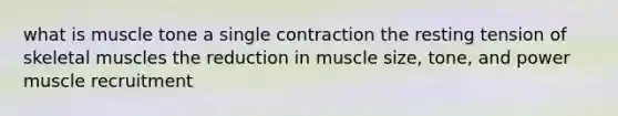 what is muscle tone a single contraction the resting tension of skeletal muscles the reduction in muscle size, tone, and power muscle recruitment