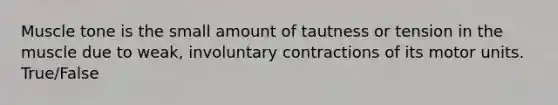 Muscle tone is the small amount of tautness or tension in the muscle due to weak, involuntary contractions of its motor units. True/False