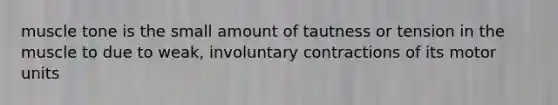 muscle tone is the small amount of tautness or tension in the muscle to due to weak, involuntary contractions of its motor units