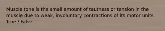 Muscle tone is the small amount of tautness or tension in the muscle due to weak, involuntary contractions of its motor units. True / False