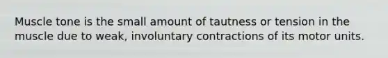 Muscle tone is the small amount of tautness or tension in the muscle due to weak, involuntary contractions of its motor units.