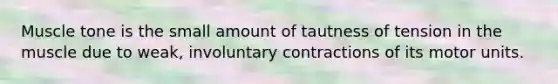 Muscle tone is the small amount of tautness of tension in the muscle due to weak, involuntary contractions of its motor units.