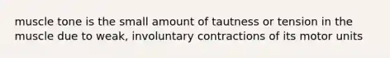 muscle tone is the small amount of tautness or tension in the muscle due to weak, involuntary contractions of its motor units