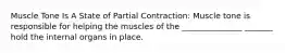 Muscle Tone Is A State of Partial Contraction: Muscle tone is responsible for helping the muscles of the _______________ _______ hold the internal organs in place.