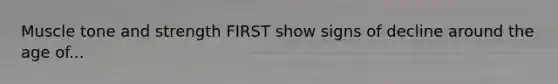 Muscle tone and strength FIRST show signs of decline around the age of...