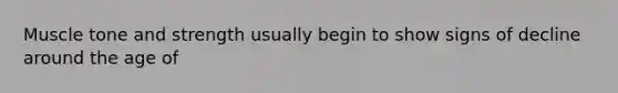 Muscle tone and strength usually begin to show signs of decline around the age of