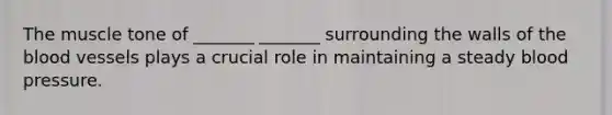 The muscle tone of _______ _______ surrounding the walls of the blood vessels plays a crucial role in maintaining a steady blood pressure.