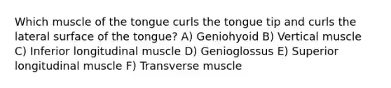 Which muscle of the tongue curls the tongue tip and curls the lateral surface of the tongue? A) Geniohyoid B) Vertical muscle C) Inferior longitudinal muscle D) Genioglossus E) Superior longitudinal muscle F) Transverse muscle