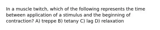 In a muscle twitch, which of the following represents the time between application of a stimulus and the beginning of contraction? A) treppe B) tetany C) lag D) relaxation