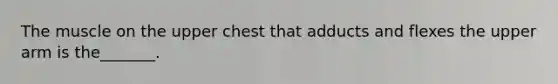 The muscle on the upper chest that adducts and flexes the upper arm is the_______.