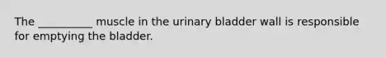 The __________ muscle in the urinary bladder wall is responsible for emptying the bladder.