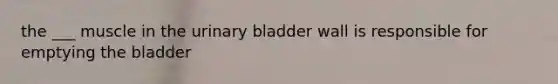 the ___ muscle in the urinary bladder wall is responsible for emptying the bladder