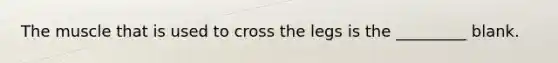 The muscle that is used to cross the legs is the _________ blank.