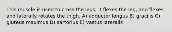 This muscle is used to cross the legs; it flexes the leg, and flexes and laterally rotates the thigh. A) adductor longus B) gracilis C) gluteus maximus D) sartorius E) vastus lateralis