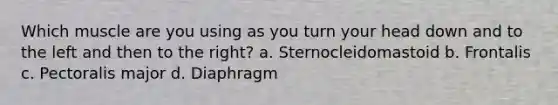 Which muscle are you using as you turn your head down and to the left and then to the right? a. Sternocleidomastoid b. Frontalis c. Pectoralis major d. Diaphragm