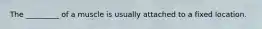 The _________ of a muscle is usually attached to a fixed location.