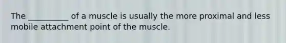 The __________ of a muscle is usually the more proximal and less mobile attachment point of the muscle.