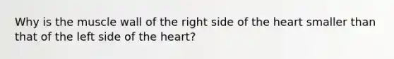 Why is the muscle wall of the right side of the heart smaller than that of the left side of the heart?