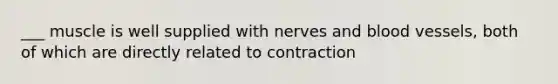 ___ muscle is well supplied with nerves and blood vessels, both of which are directly related to contraction