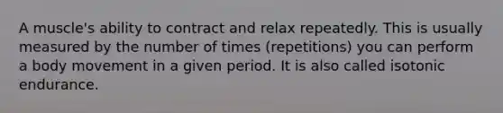 A muscle's ability to contract and relax repeatedly. This is usually measured by the number of times (repetitions) you can perform a body movement in a given period. It is also called isotonic endurance.