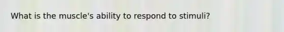 What is the muscle's ability to respond to stimuli?