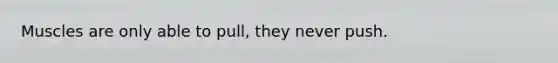 Muscles are only able to pull, they never push.