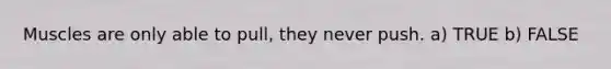 Muscles are only able to pull, they never push. a) TRUE b) FALSE
