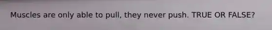 Muscles are only able to pull, they never push. TRUE OR FALSE?