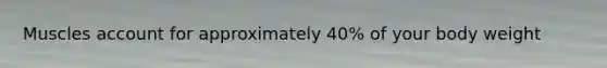 Muscles account for approximately 40% of your body weight
