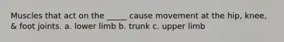 Muscles that act on the _____ cause movement at the hip, knee, & foot joints. a. lower limb b. trunk c. upper limb