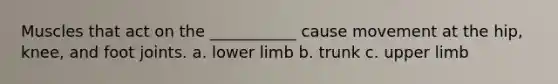 Muscles that act on the ___________ cause movement at the hip, knee, and foot joints. a. lower limb b. trunk c. upper limb