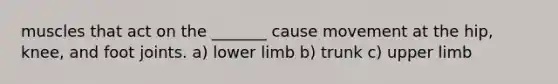 muscles that act on the _______ cause movement at the hip, knee, and foot joints. a) lower limb b) trunk c) upper limb