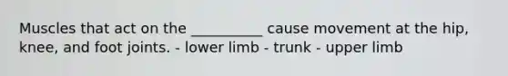 Muscles that act on the __________ cause movement at the hip, knee, and foot joints. - lower limb - trunk - upper limb