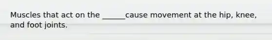 Muscles that act on the ______cause movement at the hip, knee, and foot joints.