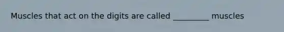 Muscles that act on the digits are called _________ muscles