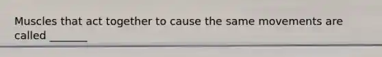 Muscles that act together to cause the same movements are called _______