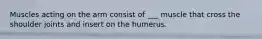 Muscles acting on the arm consist of ___ muscle that cross the shoulder joints and insert on the humerus.