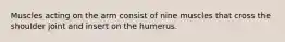 Muscles acting on the arm consist of nine muscles that cross the shoulder joint and insert on the humerus.