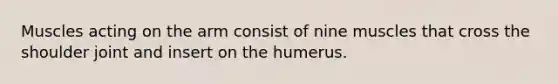 Muscles acting on the arm consist of nine muscles that cross the shoulder joint and insert on the humerus.