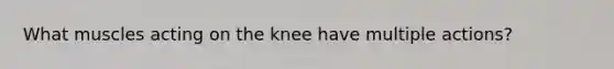 What muscles acting on the knee have multiple actions?