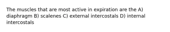 The muscles that are most active in expiration are the A) diaphragm B) scalenes C) external intercostals D) internal intercostals