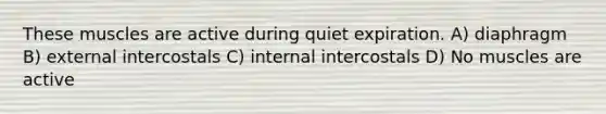 These muscles are active during quiet expiration. A) diaphragm B) external intercostals C) internal intercostals D) No muscles are active